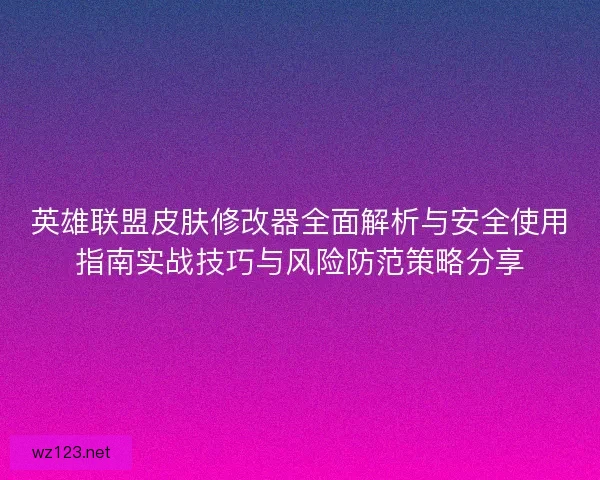 英雄联盟皮肤修改器全面解析与安全使用指南实战技巧与风险防范策略分享