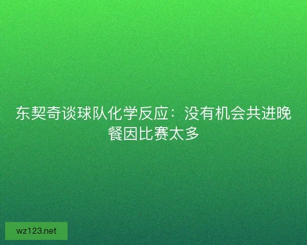 东契奇谈球队化学反应：没有机会共进晚餐因比赛太多